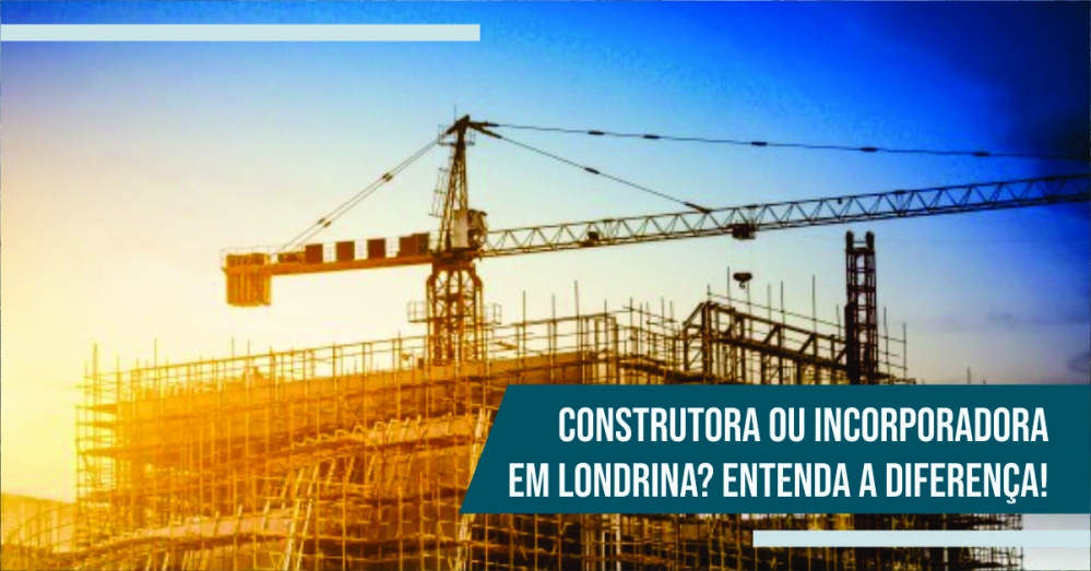 Construtora ou Incorporadora em Londrina? Entenda a diferença!