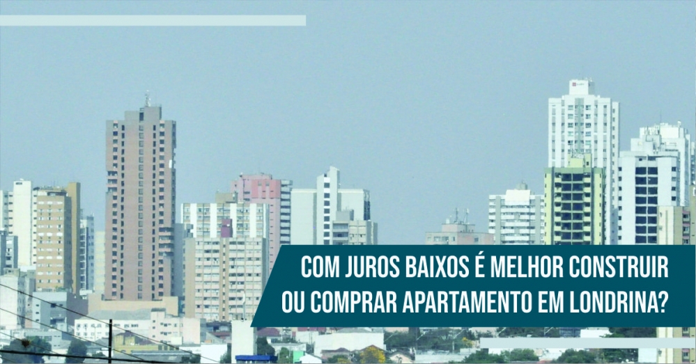 Com Juros Baixos é Melhor Construir ou Comprar Apartamento em Londrina?